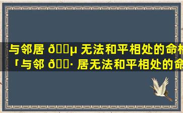与邻居 🐵 无法和平相处的命格「与邻 🕷 居无法和平相处的命格有哪些」
